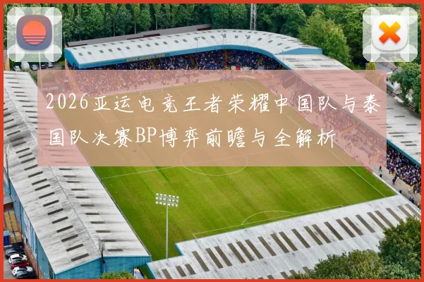 2026亚运电竞王者荣耀中国队与泰国队决赛BP博弈前瞻与全解析