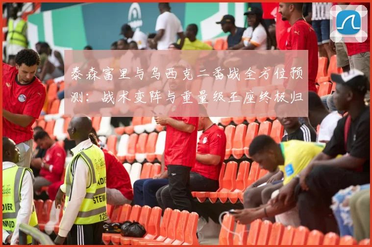 泰森富里与乌西克二番战全方位预测：战术变阵与重量级王座终极归属