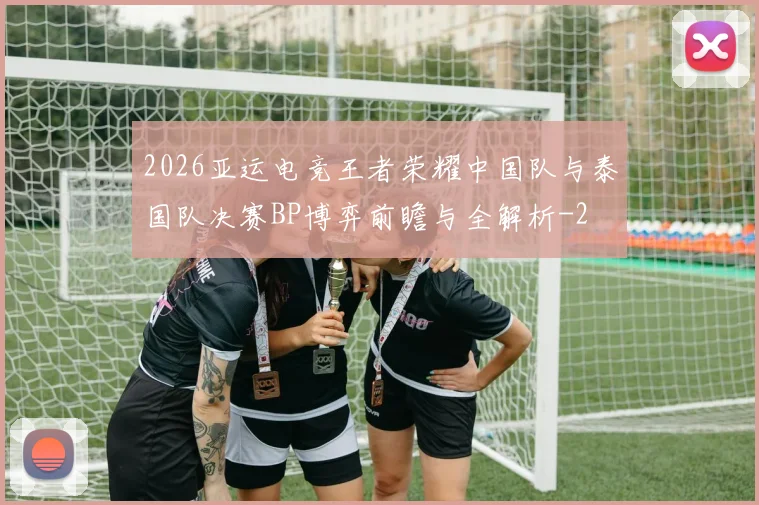 2026亚运电竞王者荣耀中国队与泰国队决赛BP博弈前瞻与全解析