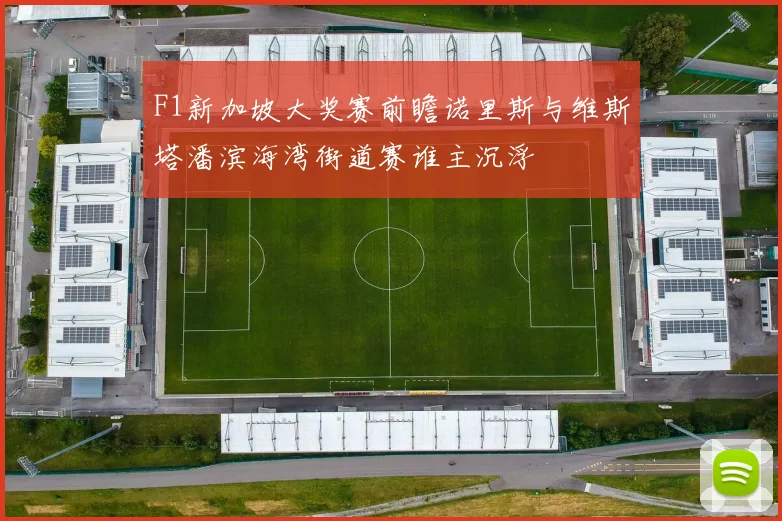 F1新加坡大奖赛前瞻诺里斯与维斯塔潘滨海湾街道赛谁主沉浮