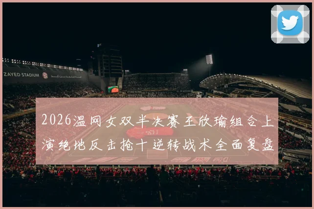 2026温网女双半决赛王欣瑜组合上演绝地反击抢十逆转战术全面复盘解析