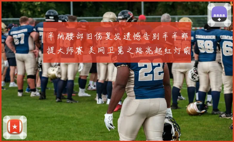 辛纳腰部旧伤复发遗憾告别辛辛那提大师赛 美网卫冕之路亮起红灯前景堪忧