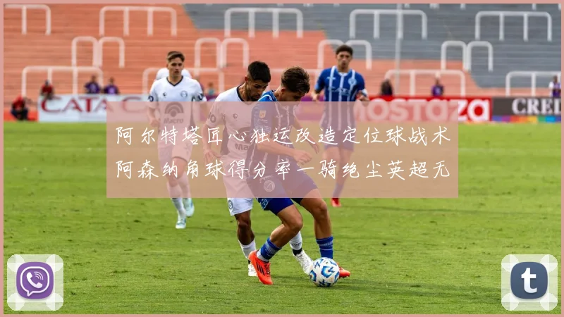 阿尔特塔匠心独运改造定位球战术阿森纳角球得分率一骑绝尘英超无敌