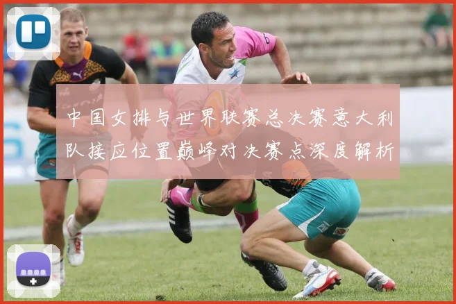 中国女排与世界联赛总决赛意大利队接应位置巅峰对决赛点深度解析