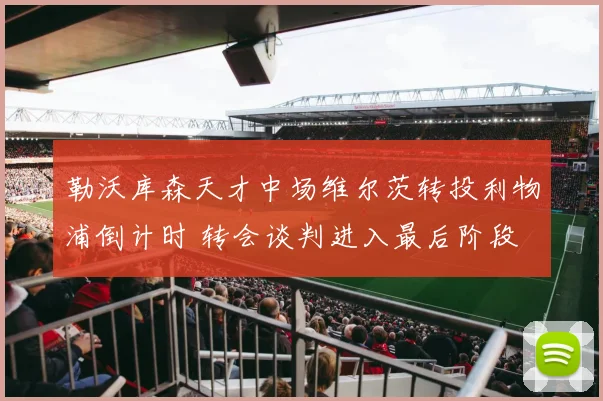 勒沃库森天才中场维尔茨转投利物浦倒计时 转会谈判进入最后阶段