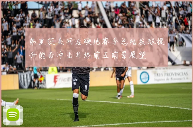 弗里茨美网后硬地赛季总结发球提升能否冲击年终前五前景展望