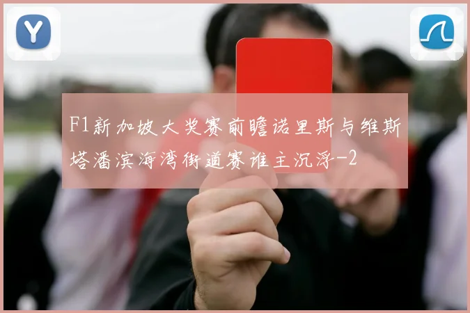 F1新加坡大奖赛前瞻诺里斯与维斯塔潘滨海湾街道赛谁主沉浮