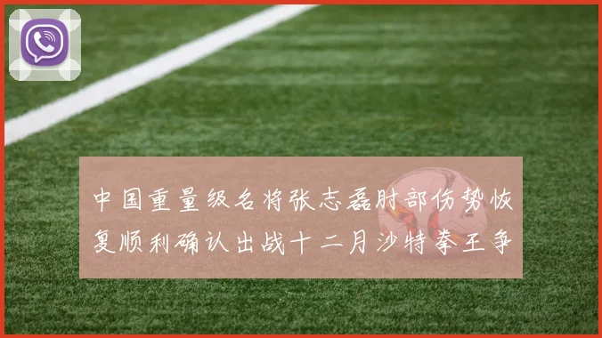 中国重量级名将张志磊肘部伤势恢复顺利确认出战十二月沙特拳王争霸赛