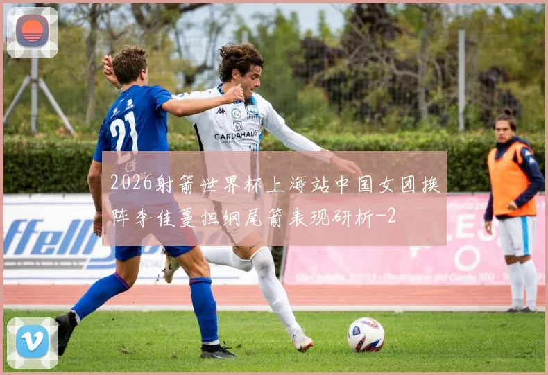 2026射箭世界杯上海站中国女团换阵李佳蔓担纲尾箭表现研析