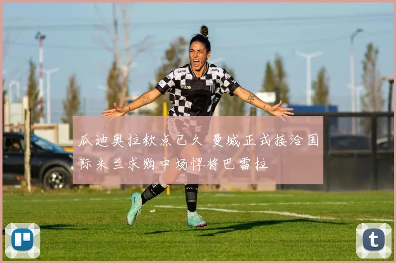 瓜迪奥拉钦点已久 曼城正式接洽国际米兰求购中场悍将巴雷拉