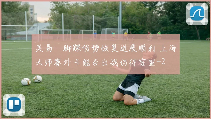 吴易昺脚踝伤势恢复进展顺利 上海大师赛外卡能否出战仍待官宣