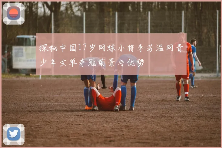探秘中国17岁网球小将李芳温网青少年女单夺冠前景与优势