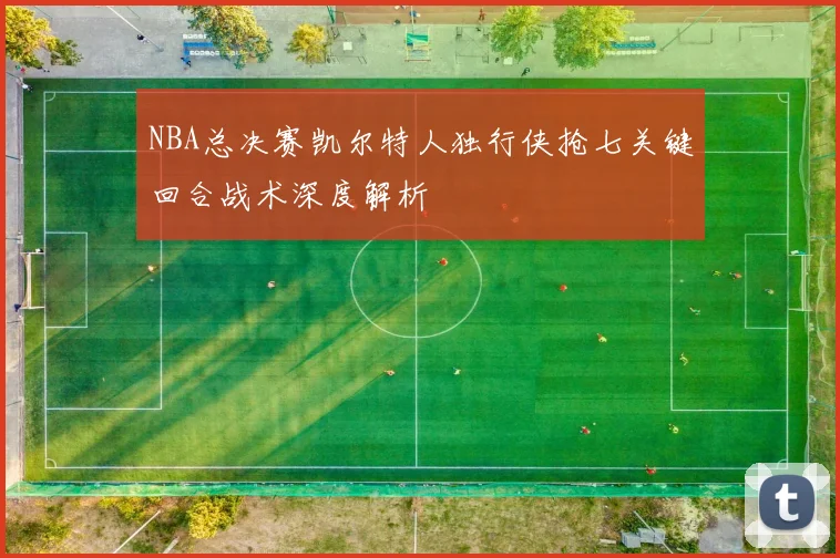 NBA总决赛凯尔特人独行侠抢七关键回合战术深度解析