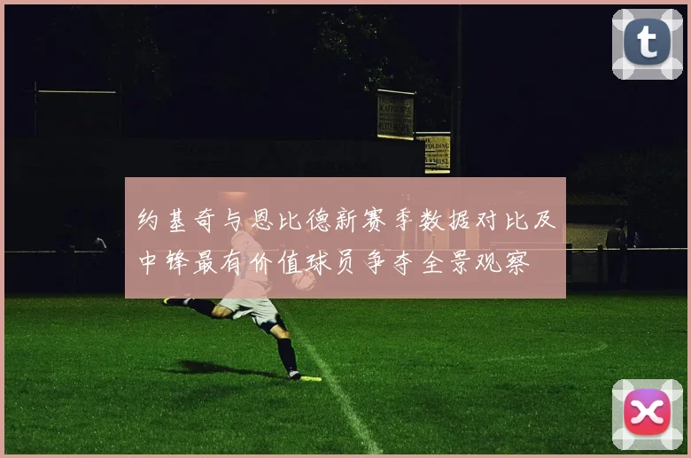 约基奇与恩比德新赛季数据对比及中锋最有价值球员争夺全景观察