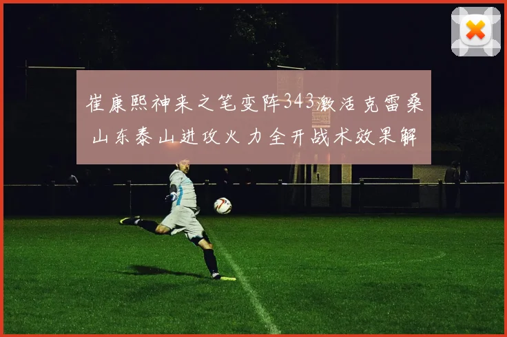 崔康熙神来之笔变阵343激活克雷桑 山东泰山进攻火力全开战术效果解析