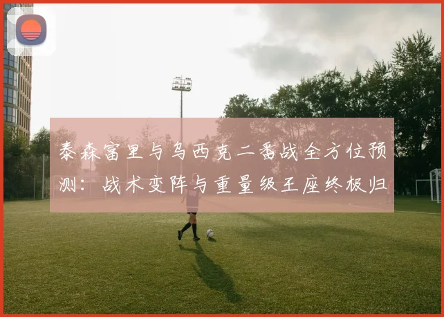 泰森富里与乌西克二番战全方位预测：战术变阵与重量级王座终极归属