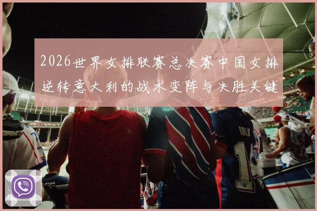 2026世界女排联赛总决赛中国女排逆转意大利的战术变阵与决胜关键