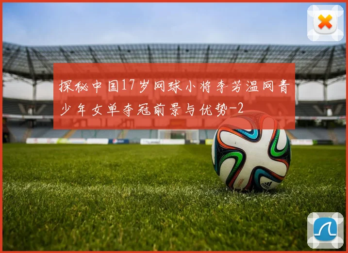 探秘中国17岁网球小将李芳温网青少年女单夺冠前景与优势