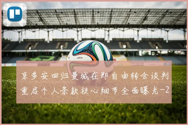 京多安回归曼城在即自由转会谈判重启个人条款核心细节全面曝光