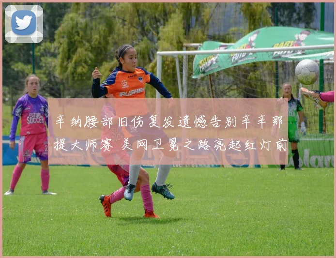 辛纳腰部旧伤复发遗憾告别辛辛那提大师赛 美网卫冕之路亮起红灯前景堪忧