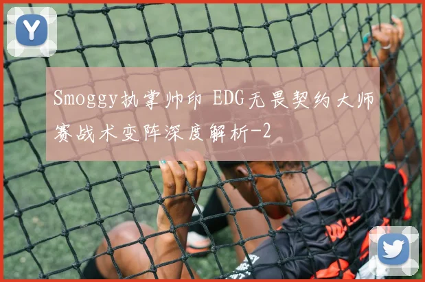 Smoggy执掌帅印 EDG无畏契约大师赛战术变阵深度解析