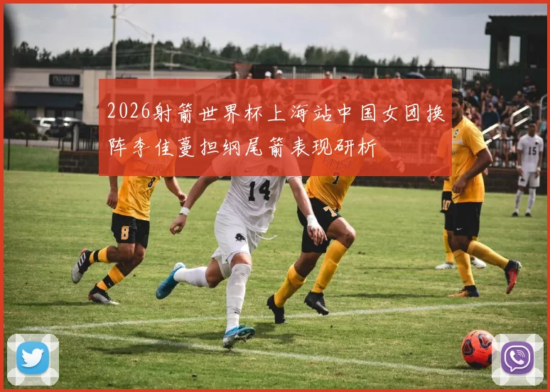 2026射箭世界杯上海站中国女团换阵李佳蔓担纲尾箭表现研析