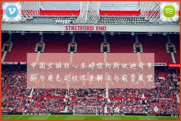 中国女排核心朱婷续约斯坎迪奇年薪与角色定位深度解读与前景展望
