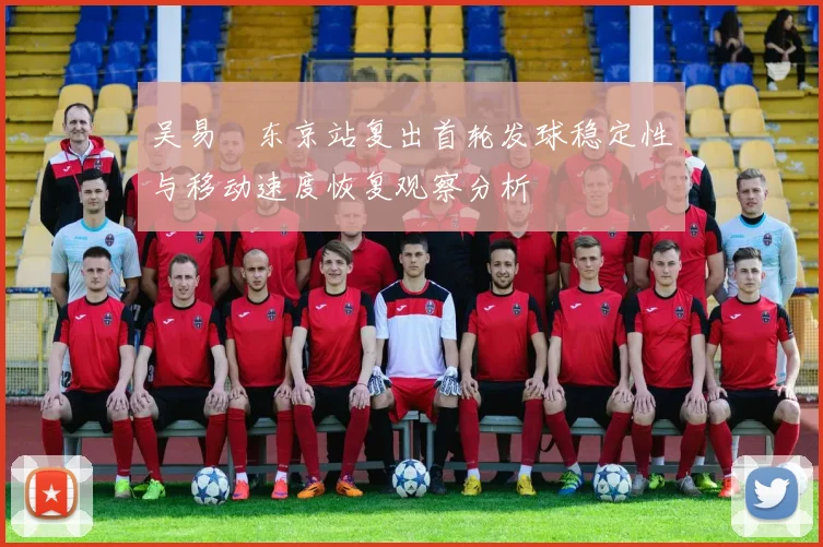 吴易昺东京站复出首轮发球稳定性与移动速度恢复观察分析