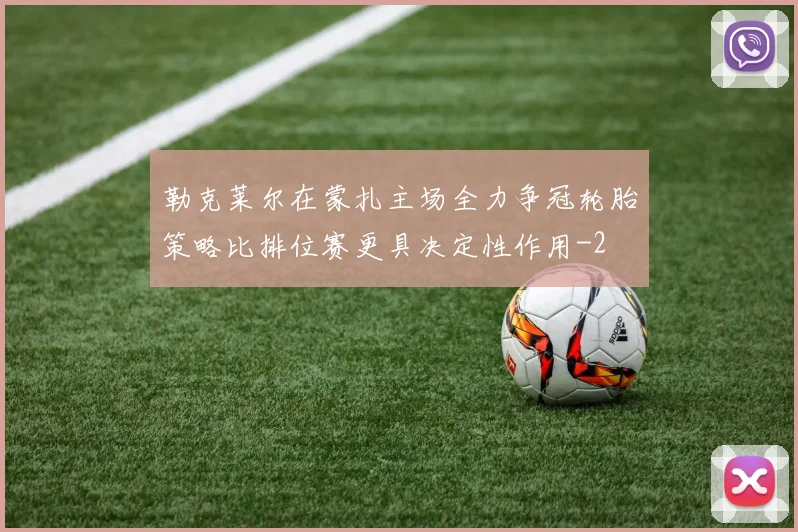 勒克莱尔在蒙扎主场全力争冠轮胎策略比排位赛更具决定性作用