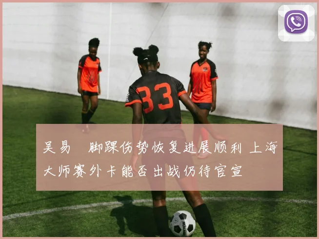 吴易昺脚踝伤势恢复进展顺利 上海大师赛外卡能否出战仍待官宣