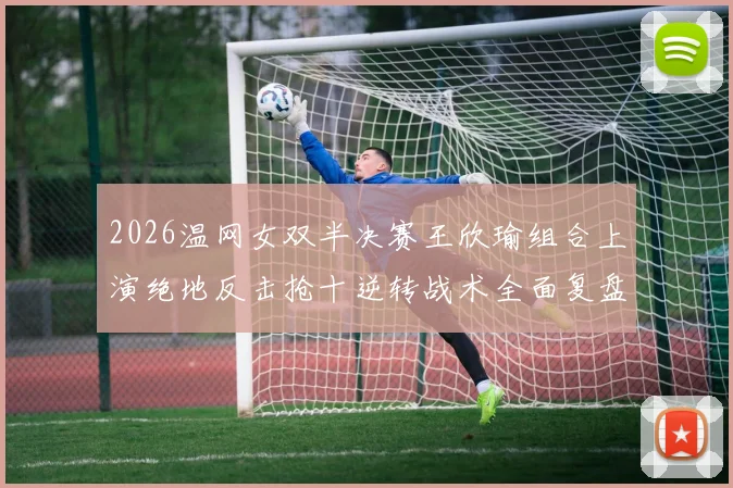 2026温网女双半决赛王欣瑜组合上演绝地反击抢十逆转战术全面复盘解析