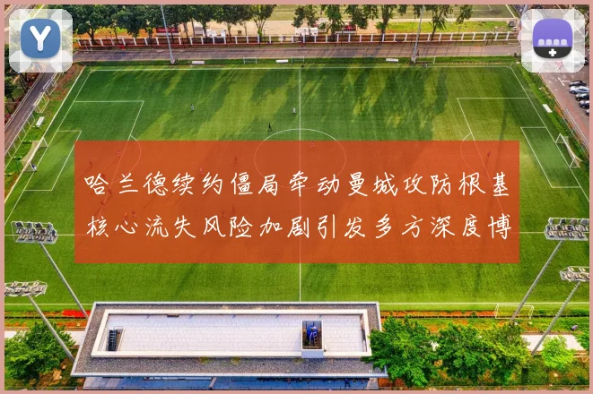 哈兰德续约僵局牵动曼城攻防根基核心流失风险加剧引发多方深度博弈