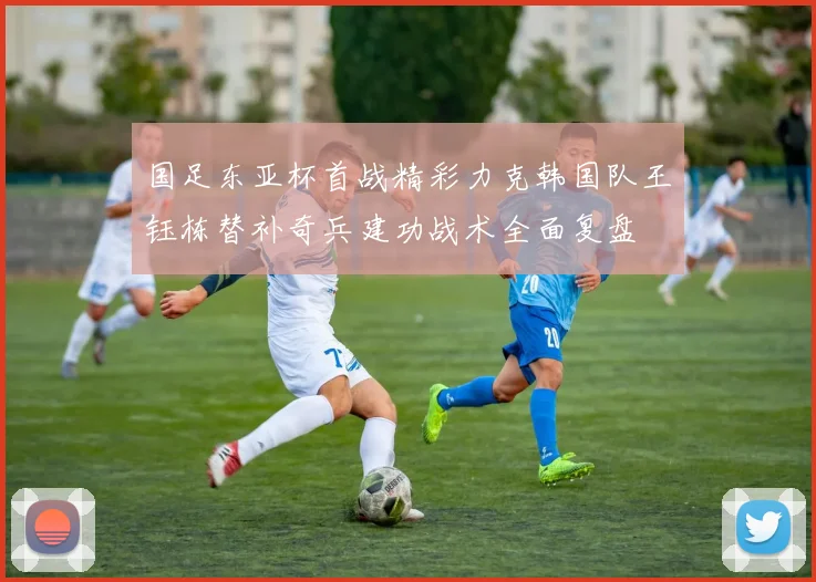 国足东亚杯首战精彩力克韩国队王钰栋替补奇兵建功战术全面复盘