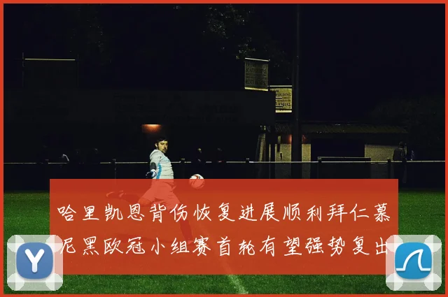 哈里凯恩背伤恢复进展顺利拜仁慕尼黑欧冠小组赛首轮有望强势复出